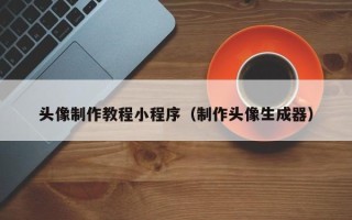 赤峰头像制作教程小程序（制作头像生成器）