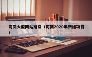 赤峰河间大型网站建设（河间2020年新建项目）