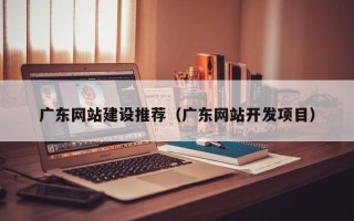 赤峰广东网站建设推荐（广东网站开发项目）