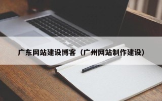 赤峰广东网站建设博客（广州网站制作建设）