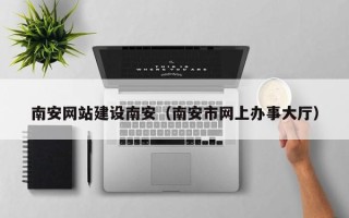 赤峰南安网站建设南安（南安市网上办事大厅）