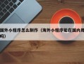 赤峰国外小程序怎么制作（海外小程序能在国内用吗）