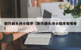 赤峰制作藏头诗小程序（制作藏头诗小程序有哪些）