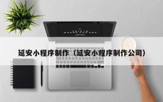 赤峰延安小程序制作（延安小程序制作公司）