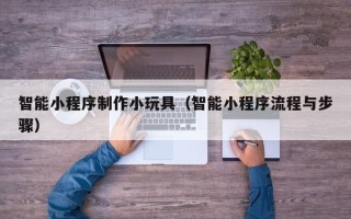 赤峰智能小程序制作小玩具（智能小程序流程与步骤）