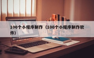 赤峰100个小程序制作（100个小程序制作软件）