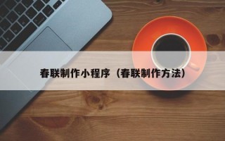 赤峰春联制作小程序（春联制作方法）